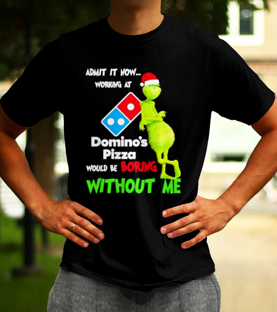 Admit It Now Grinch With Santa Hat Working At Domino’s Pizza Would Be Boring Without Me Christmas T-Shirt