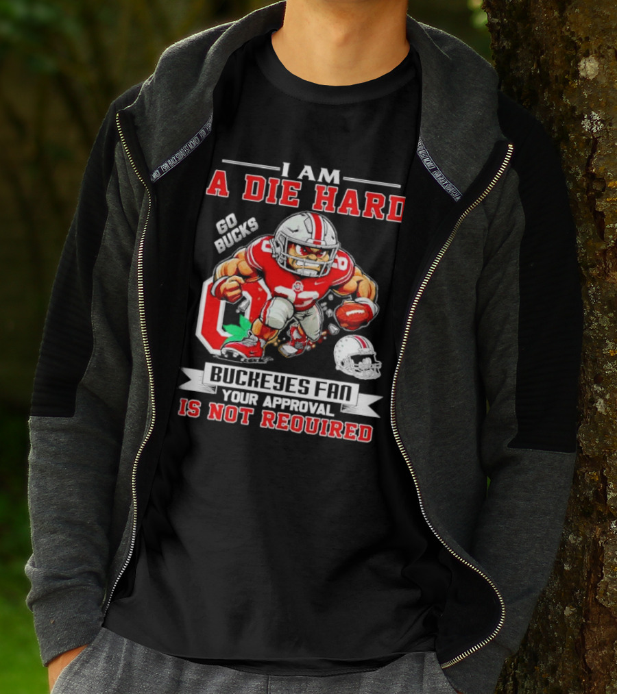 I Am A Die Hard Ohio State Buckeyes Fan Go Bucks Your Approval Is Not Required T-Shirt