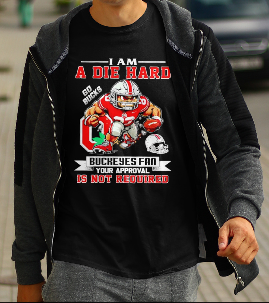 I Am A Die Hard Ohio State Buckeyes Fan Go Bucks Your Approval Is Not Required T-Shirt