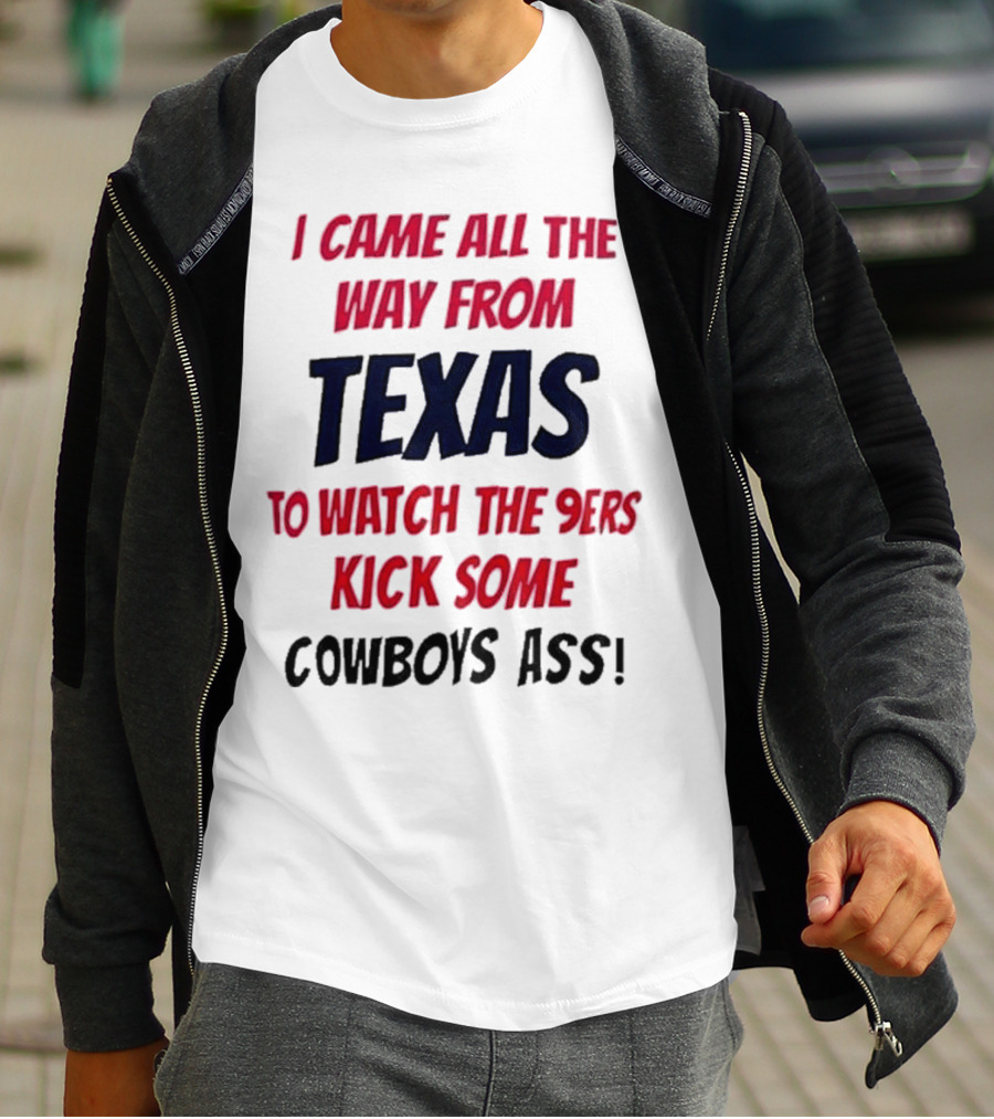 I Came All The Way From Texas To Watch The 9ers Kick Some Cowboys Ass T-Shirt