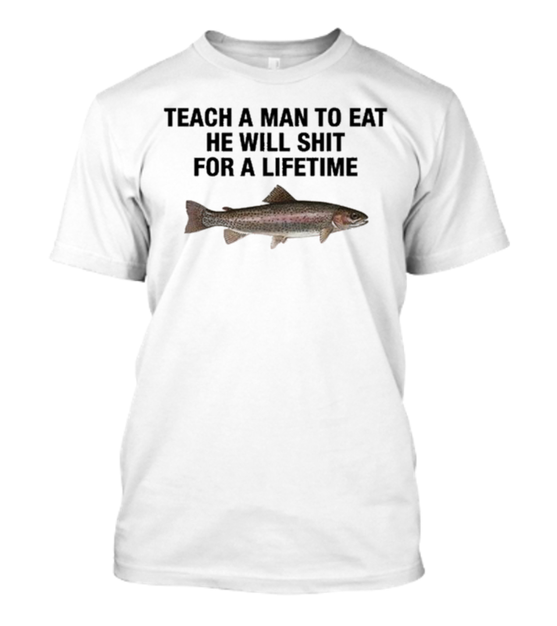 Teach A Man To Eat He Will Shit For A Lifetime Funny Fish Humor T-Shirt