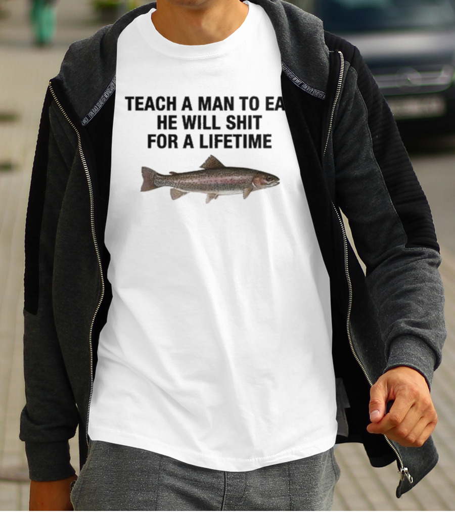 Teach A Man To Eat He Will Shit For A Lifetime Funny Fish Humor T-Shirt