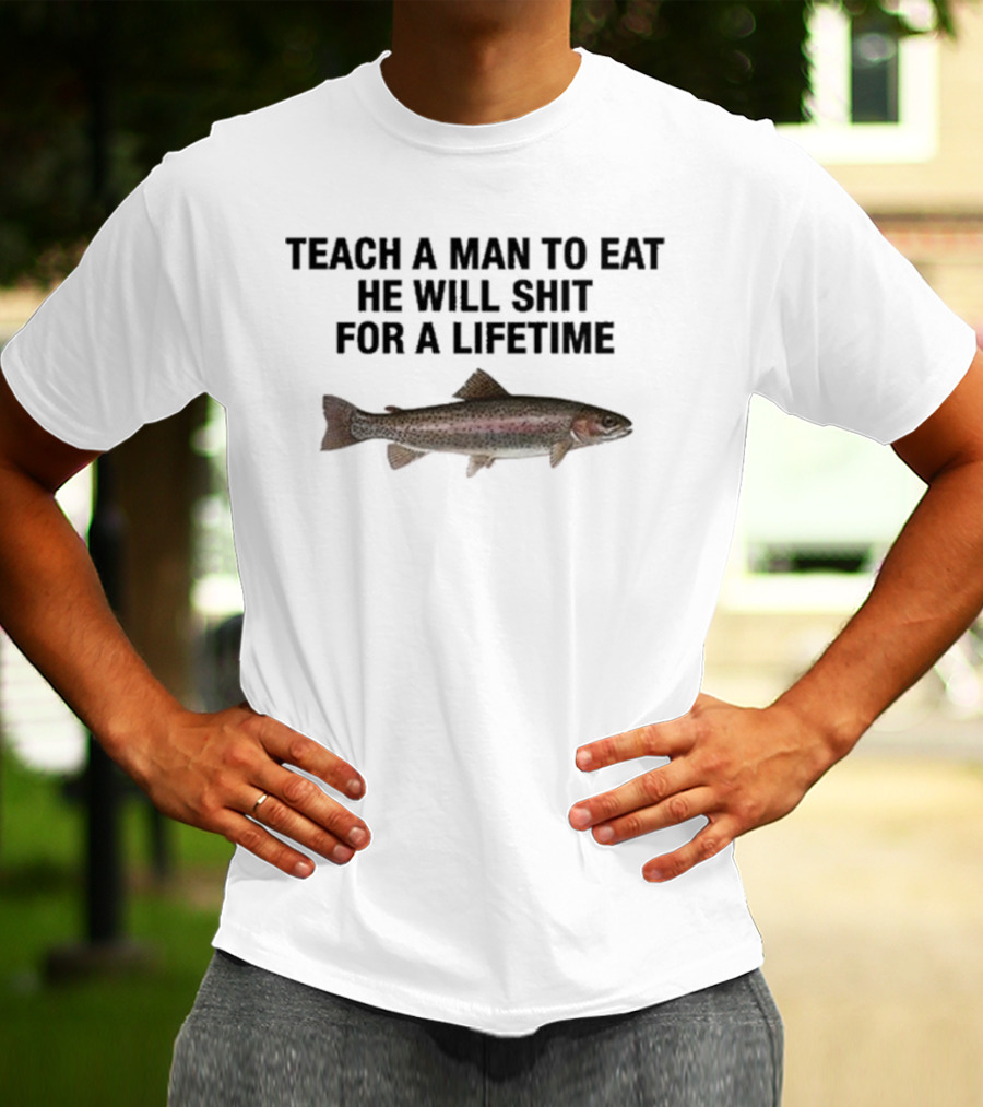 Teach A Man To Eat He Will Shit For A Lifetime Funny Fish Humor T-Shirt