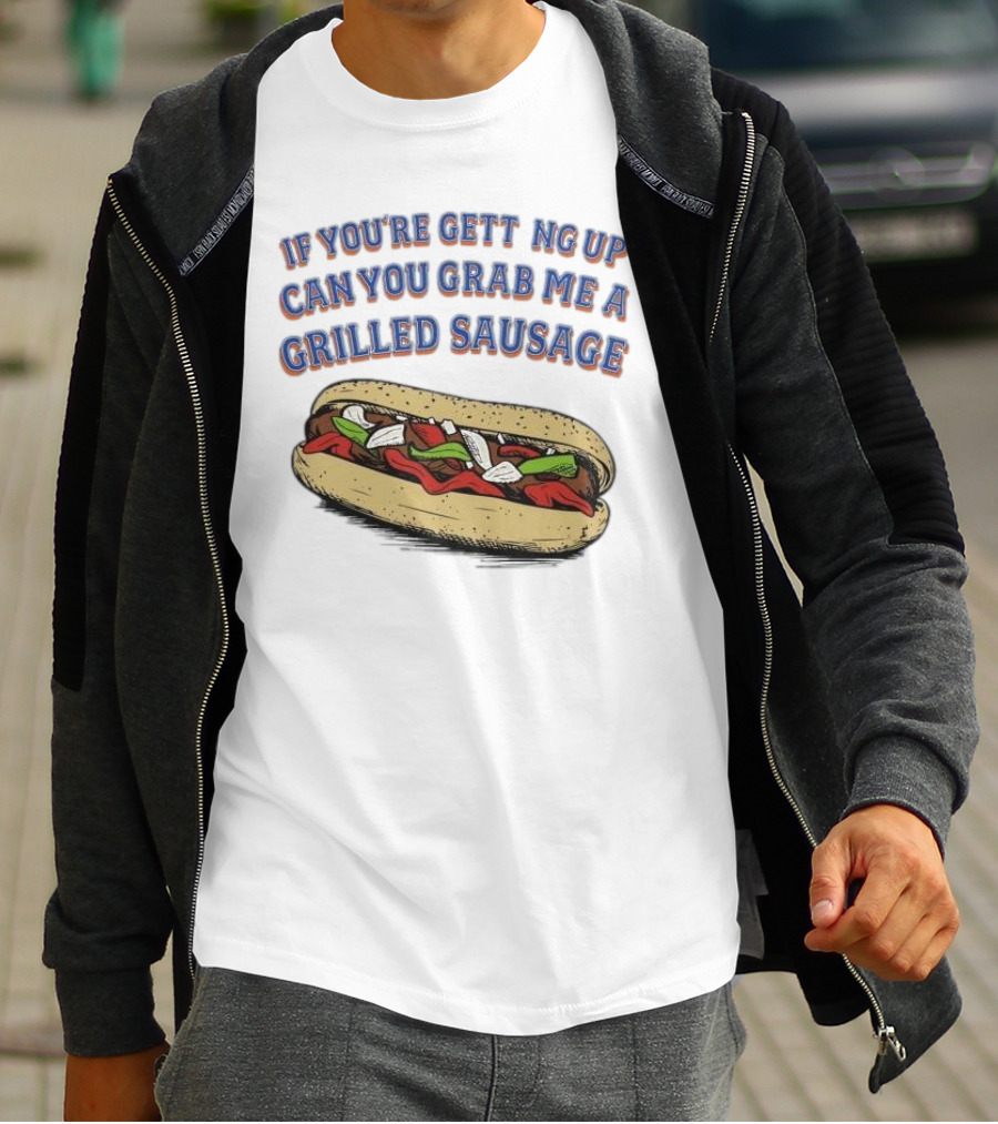 If You’re Getting Up Can You Grab Me A Grilled Sausage Sandwich T-Shirt