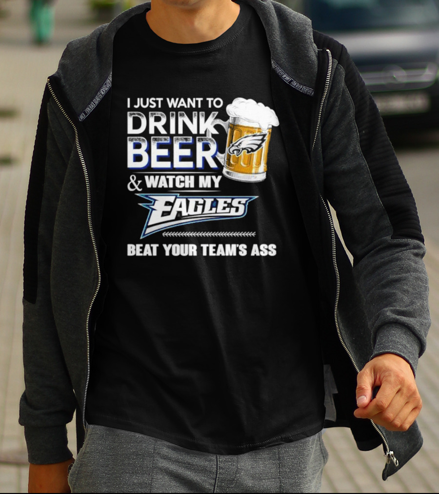 I Just Want To Drink Beer And Watch My Eagles Beat Your Team's Ass T-Shirt