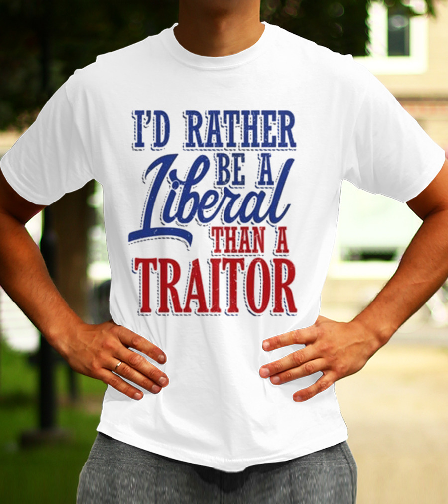 I'd Rather Be A Liberal Than A Traitor T-Shirt