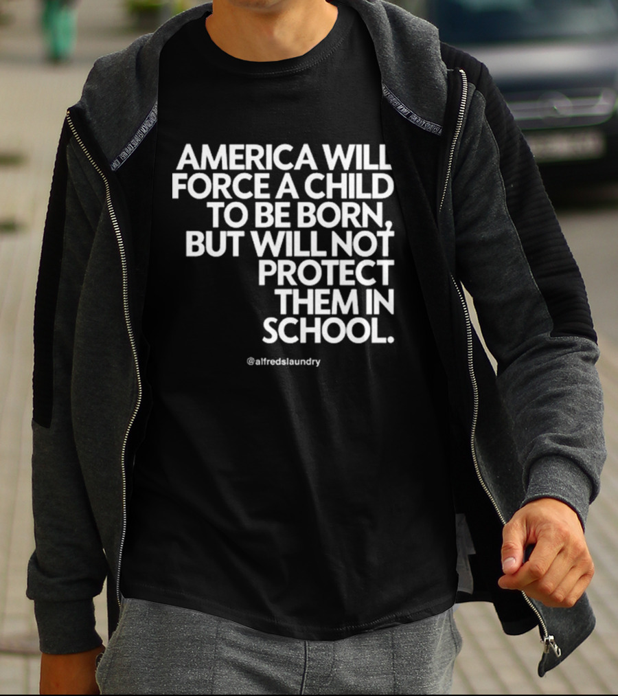 America Will Force A Child To Be Born But Will Not Protect Them In School @alfredslaundry T-Shirt