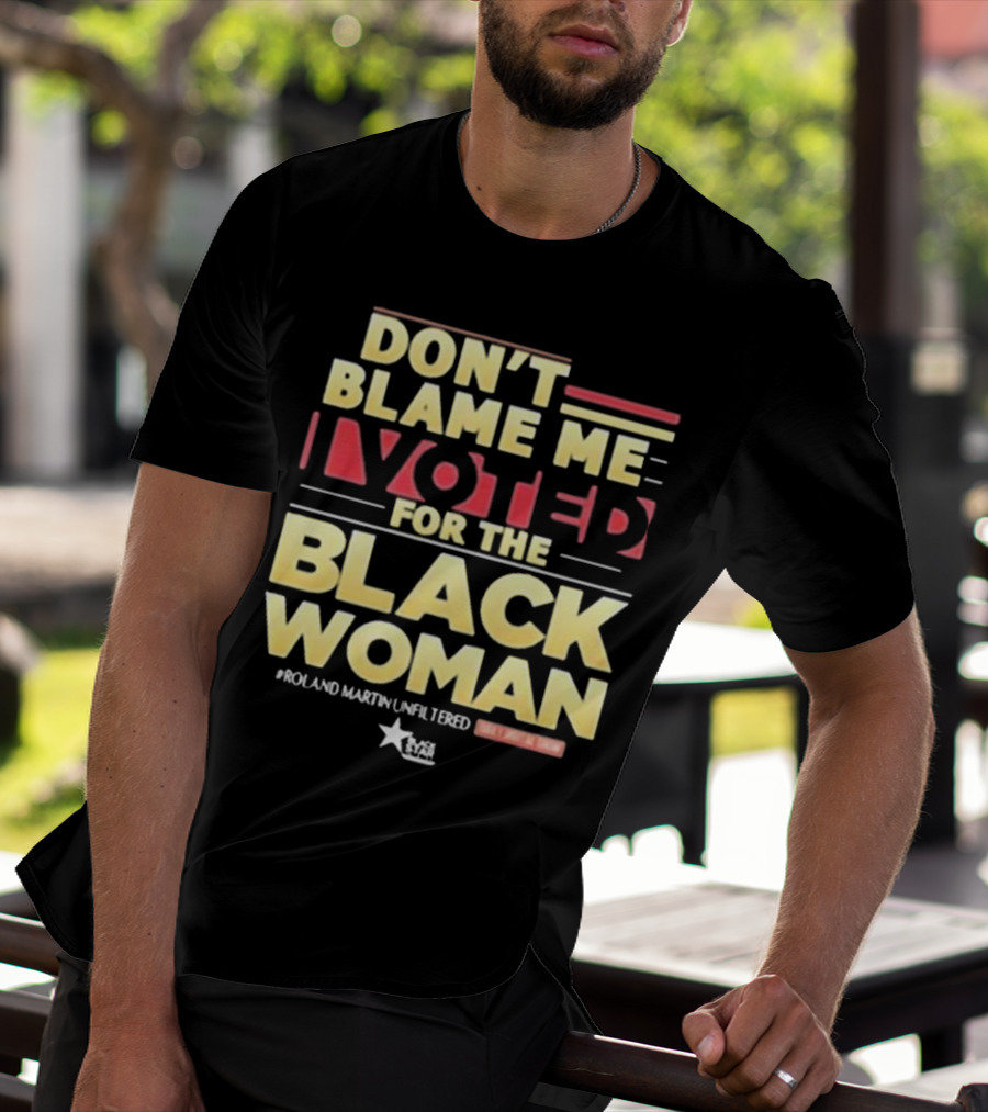 Don’t Blame Me I Voted For The Black Woman #Roland Martin Unfiltered T-Shirt