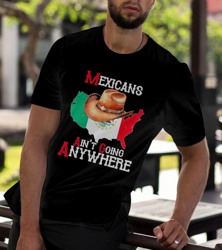 Mexicans Ain't Going Anywhere Map With Cowboy Hat And Flag Design T-Shirt