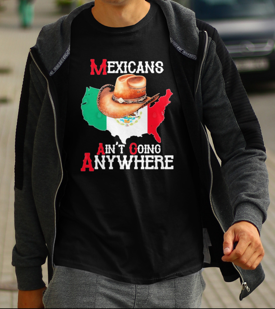 Mexicans Ain't Going Anywhere Map With Cowboy Hat And Flag Design T-Shirt