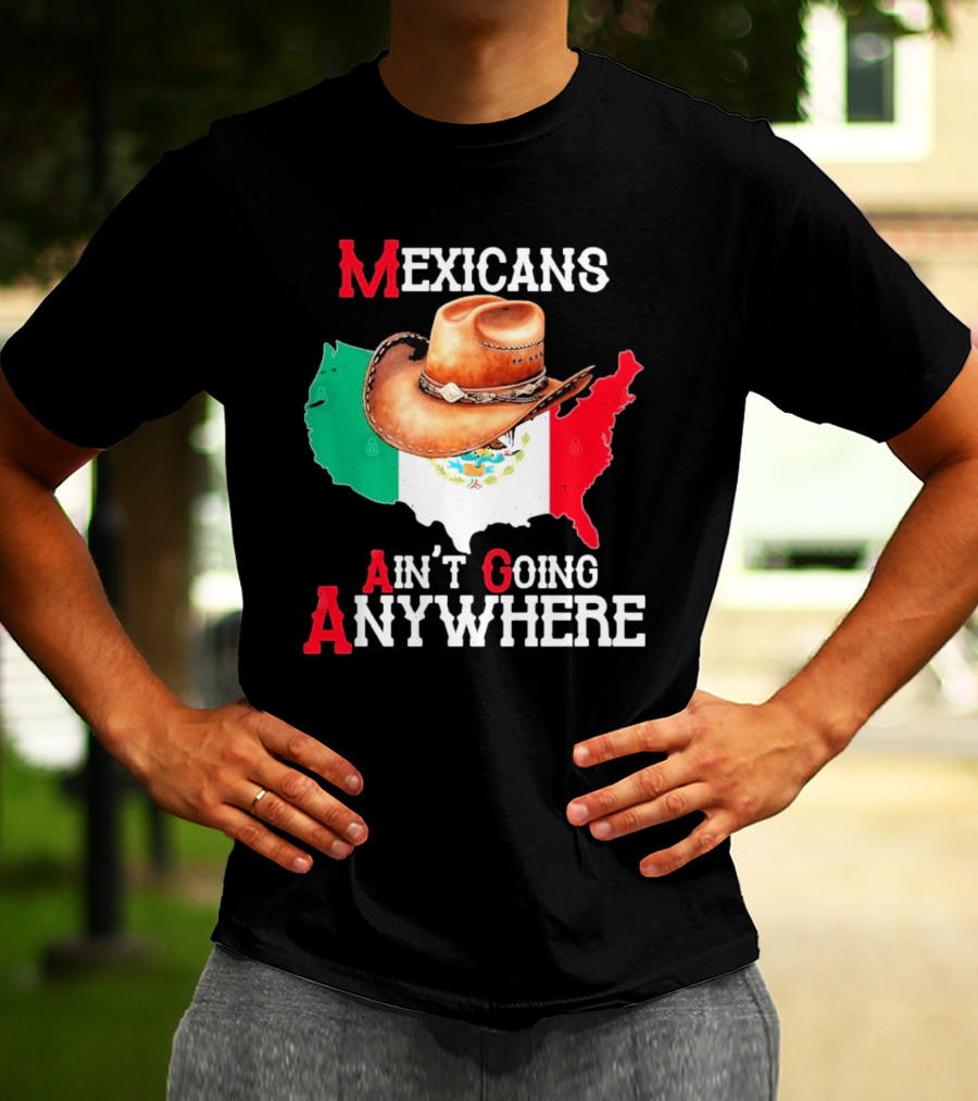 Mexicans Ain't Going Anywhere Map With Cowboy Hat And Flag Design T-Shirt