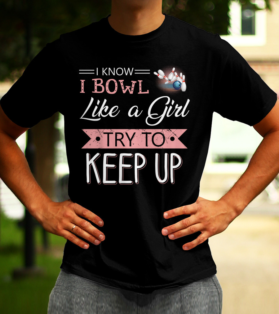 I Know I Bowl Like A Girl Try To Keep Up Bowling Pins And Ball T-Shirt