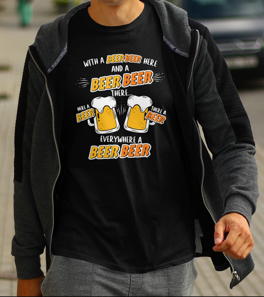 With A Beer Beer Here And A Beer Beer There Here A Beer There A Beer Everywhere A Beer Beer T-Shirt