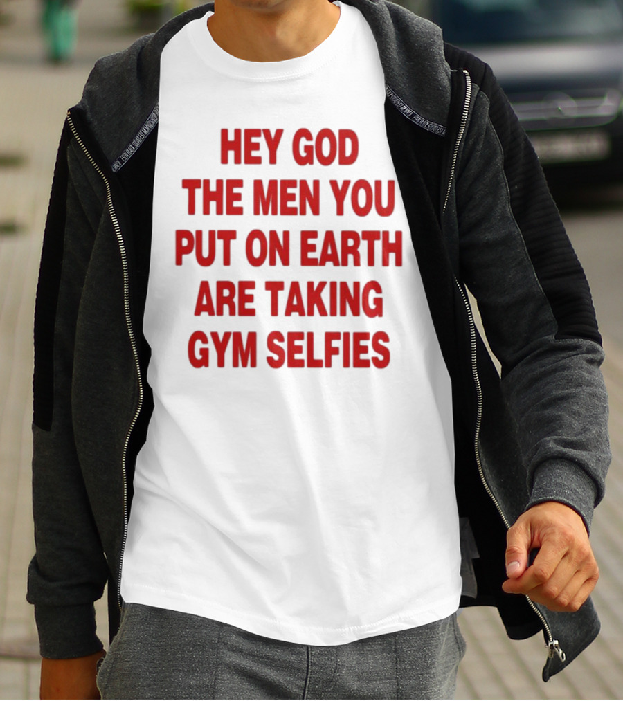 Hey God The Men You Put On Earth Are Taking Gym Selfies T-Shirt