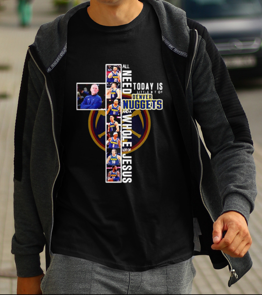 All I Need Today Is A Little Bit Of Denver Nuggets And A Whole Lot Of Jesus Cross T-Shirt