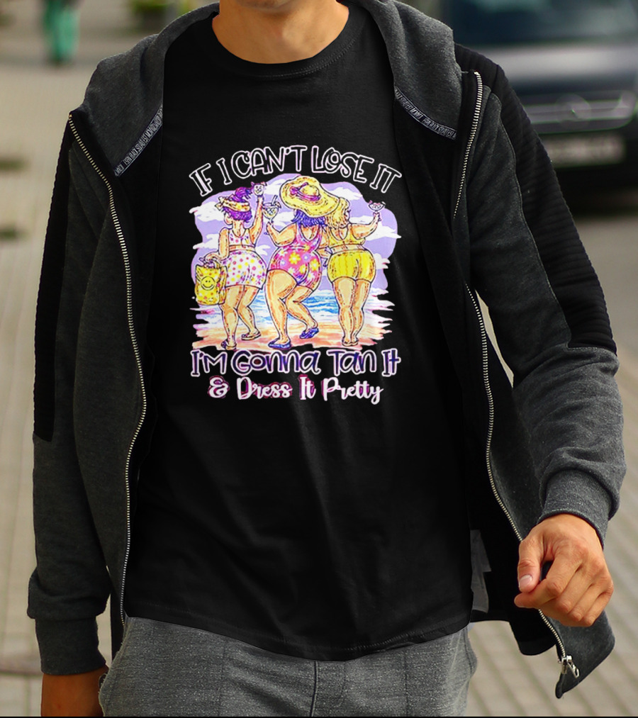 If I Can't Lose It I'm Gonna Tan It And Dress It Pretty Beach Fun T-Shirt
