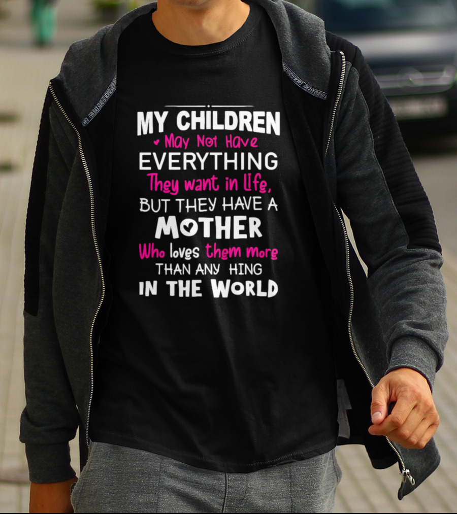 My Children May Not Have Everything They Want In Life But They Have A Mother Who Loves Them More Than Anything In The World T-Shirt