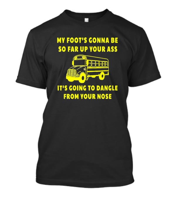 Amherst Bus Driver My Foot's Gonna Be So Far Up Your Ass It's Going To Dangle From Your Nose T-Shirt