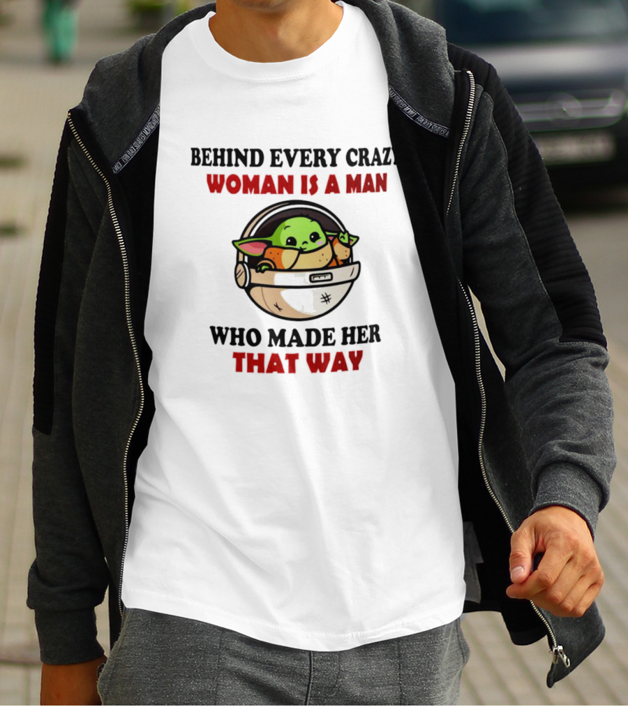 Behind Every Crazy Woman Is A Man Who Made Her That Way Baby Yoda T-Shirt