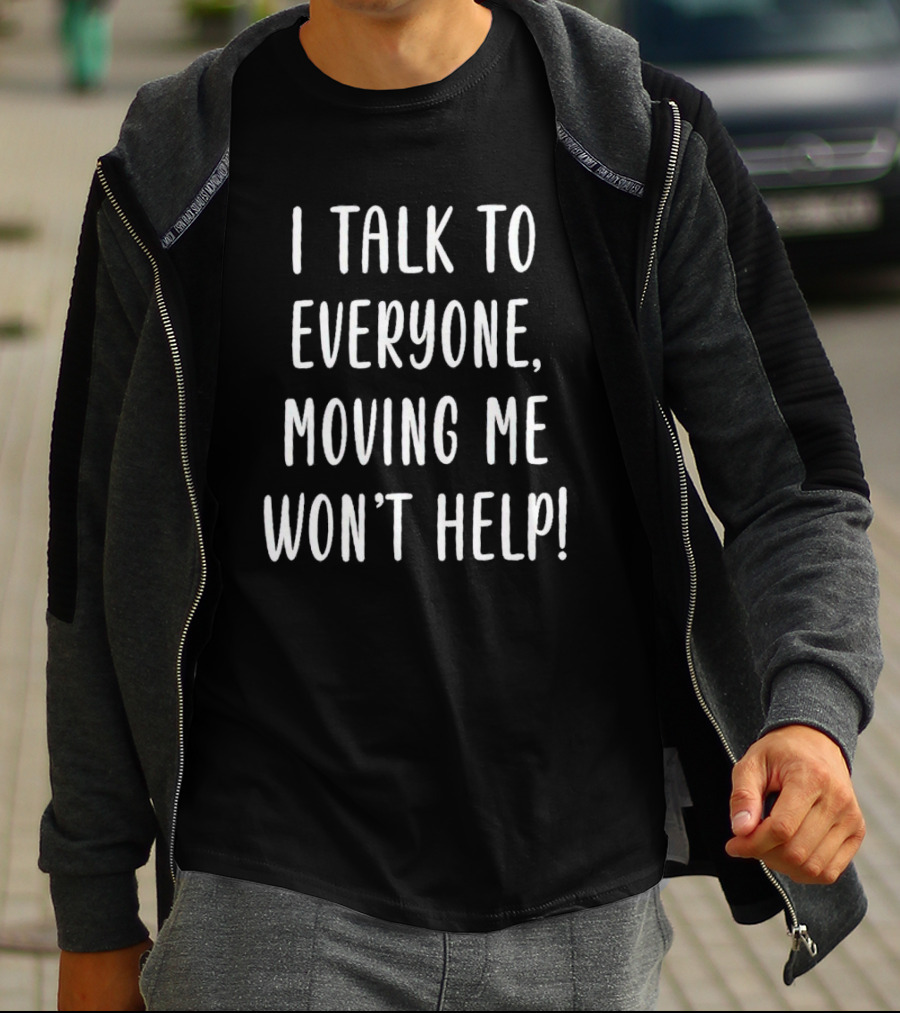 I Talk To Everyone Moving Me Won’t Help Funny T-Shirt