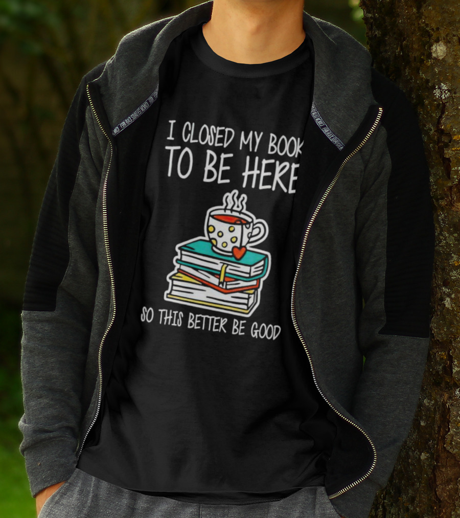I Closed My Book To Be Here So This Better Be Good With Steaming Coffee And Heart Stack Of Books T-Shirt
