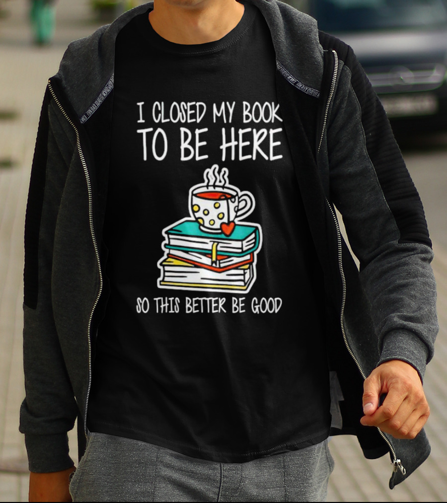 I Closed My Book To Be Here So This Better Be Good With Steaming Coffee And Heart Stack Of Books T-Shirt