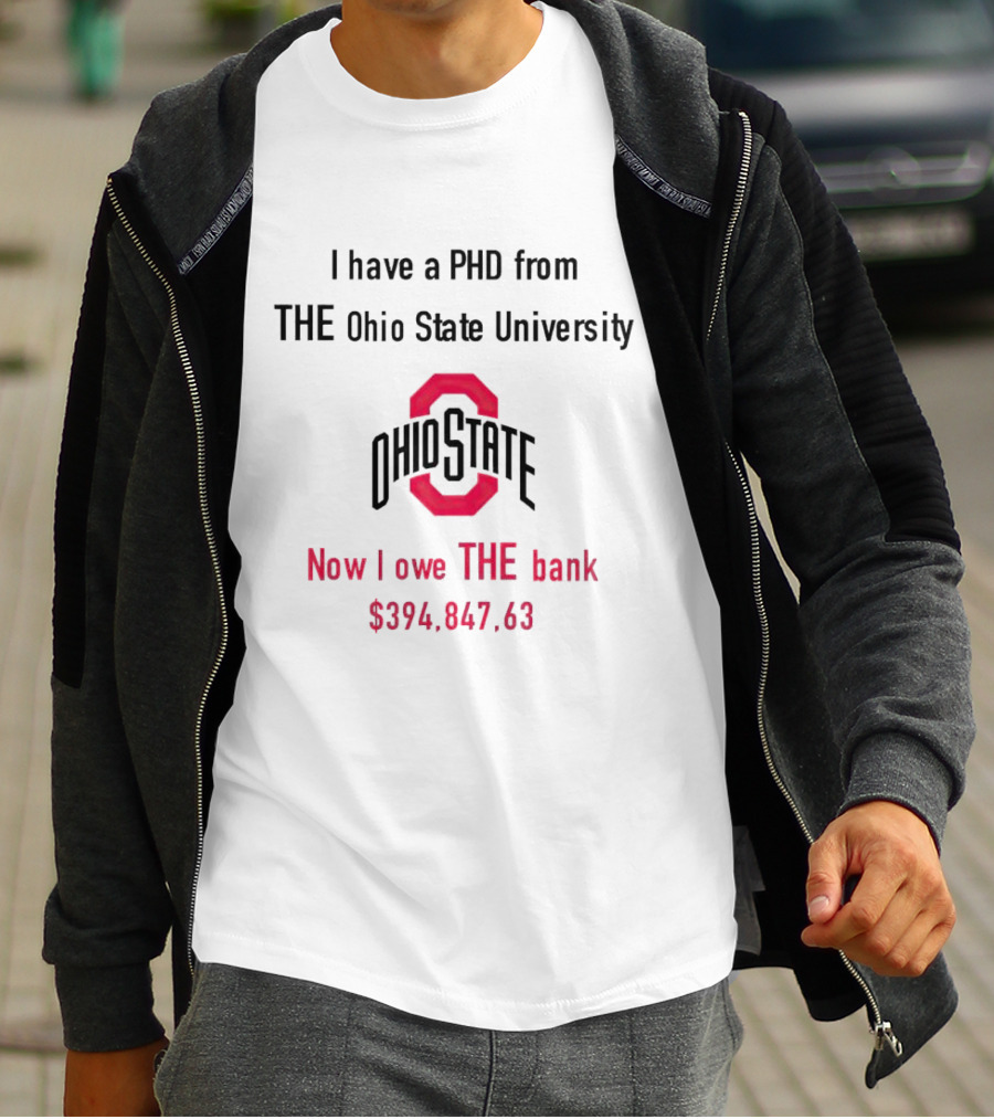 I Have A PHD From The Ohio State University Now I Owe The Bank $394,847.63 T-Shirt