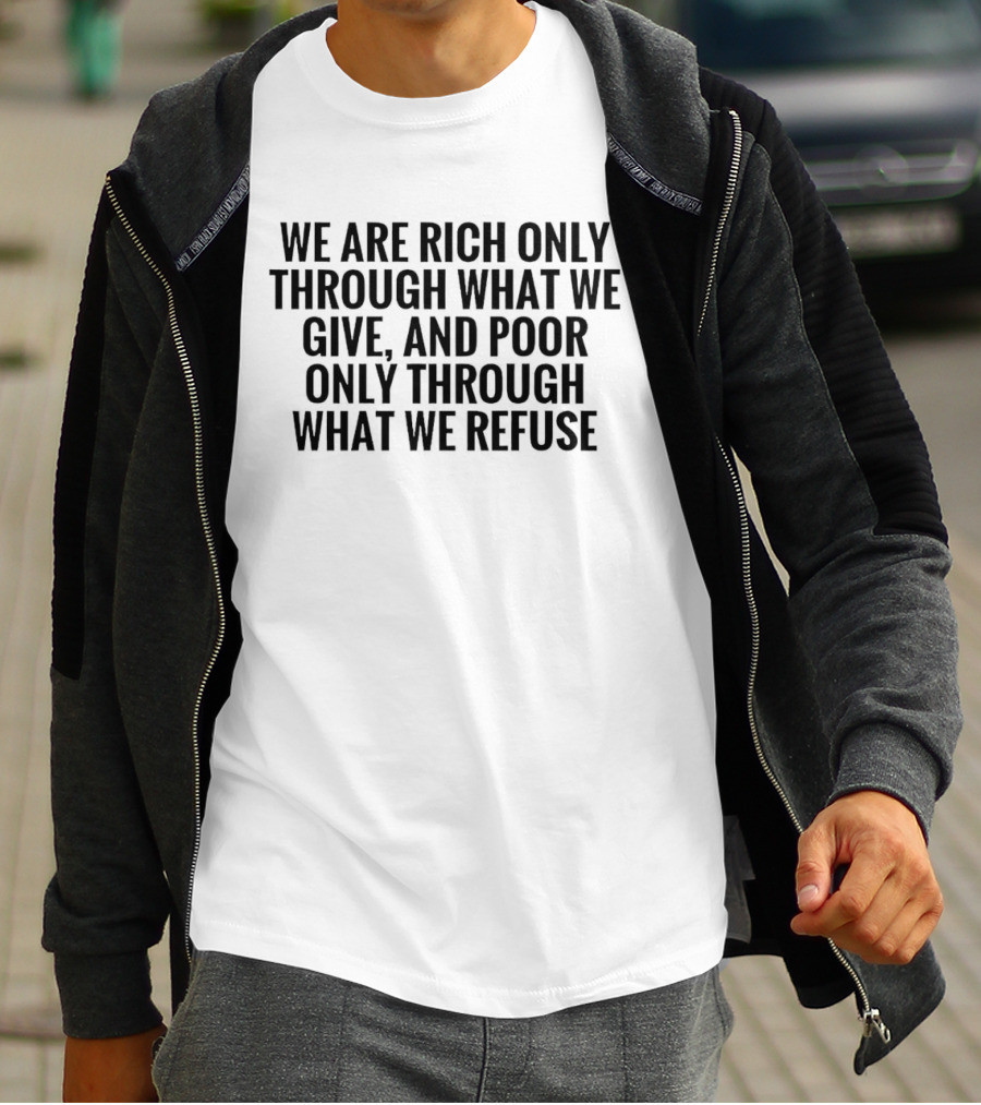 We Are Rich Only Through What We Give And Poor Only Through What We Refuse T-Shirt
