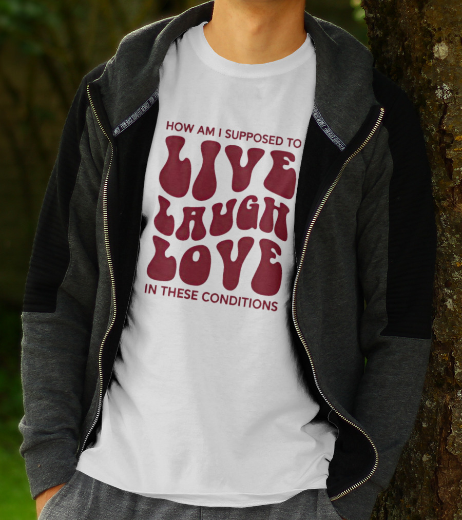 How Am I Supposed To Live Laugh Love In These Conditions T-Shirt