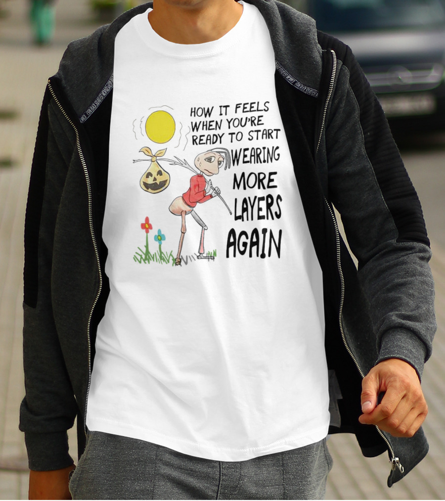 HOW IT FEELS WHEN YOU'RE READY TO START WEARING MORE LAYERS AGAIN T-Shirt
