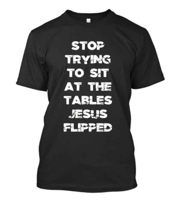 Stop Trying To Sit At The Tables Jesus Flipped T-Shirt
