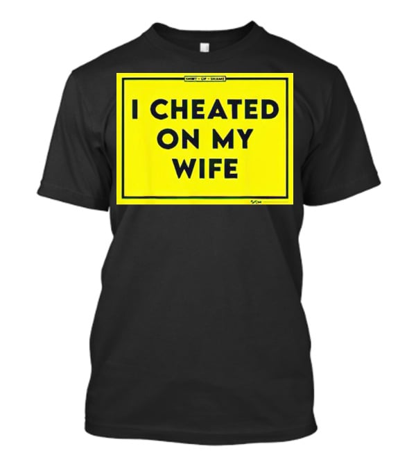 Shirt Of Shame I Cheated On My Wife T-Shirt