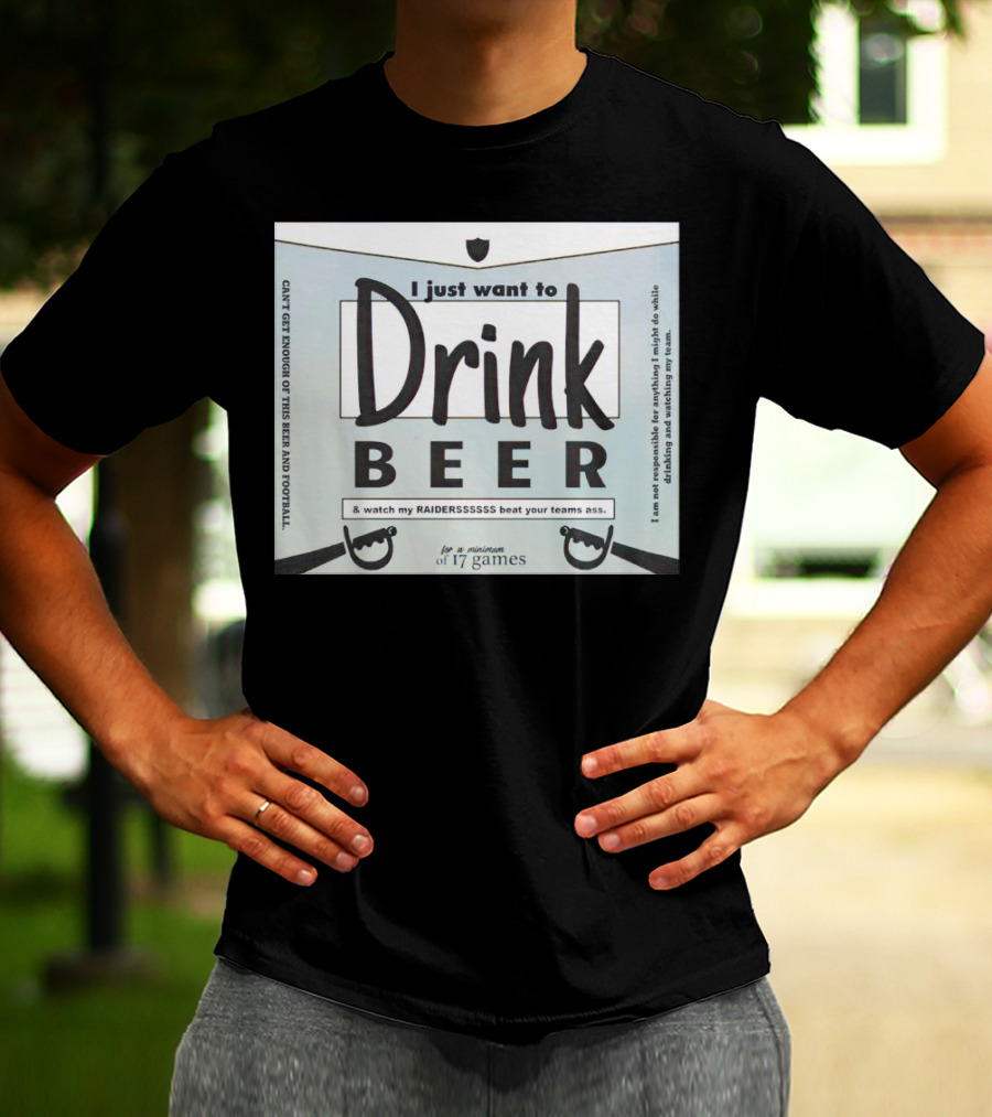 I Just Want To Drink Beer And Watch My Raiders Beat Your Teams Ass For A Minimum Of 17 Games T-Shirt