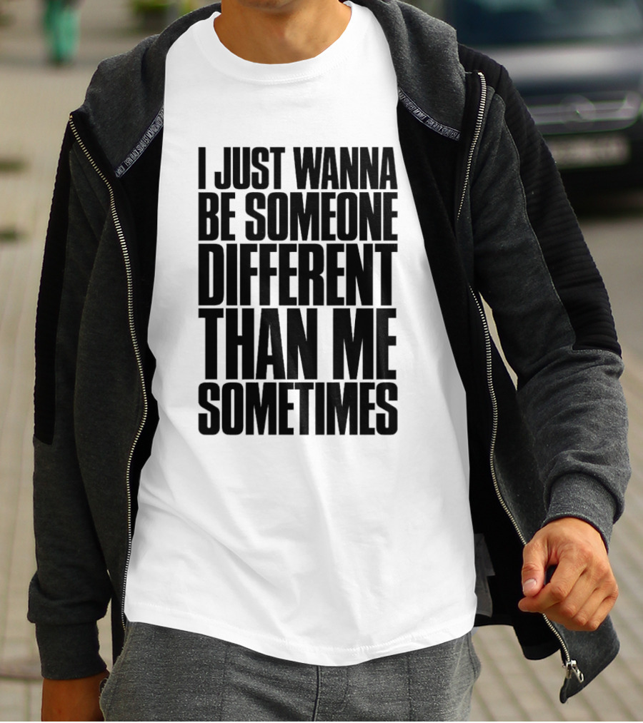 I Just Wanna Be Someone Different Than Me Sometimes T-Shirt