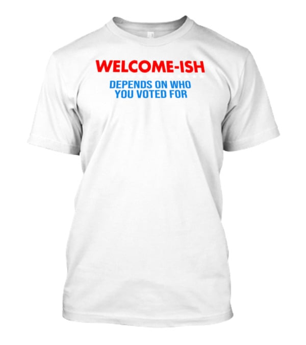 WELCOME-ISH Depends On Who You Voted For T-Shirt