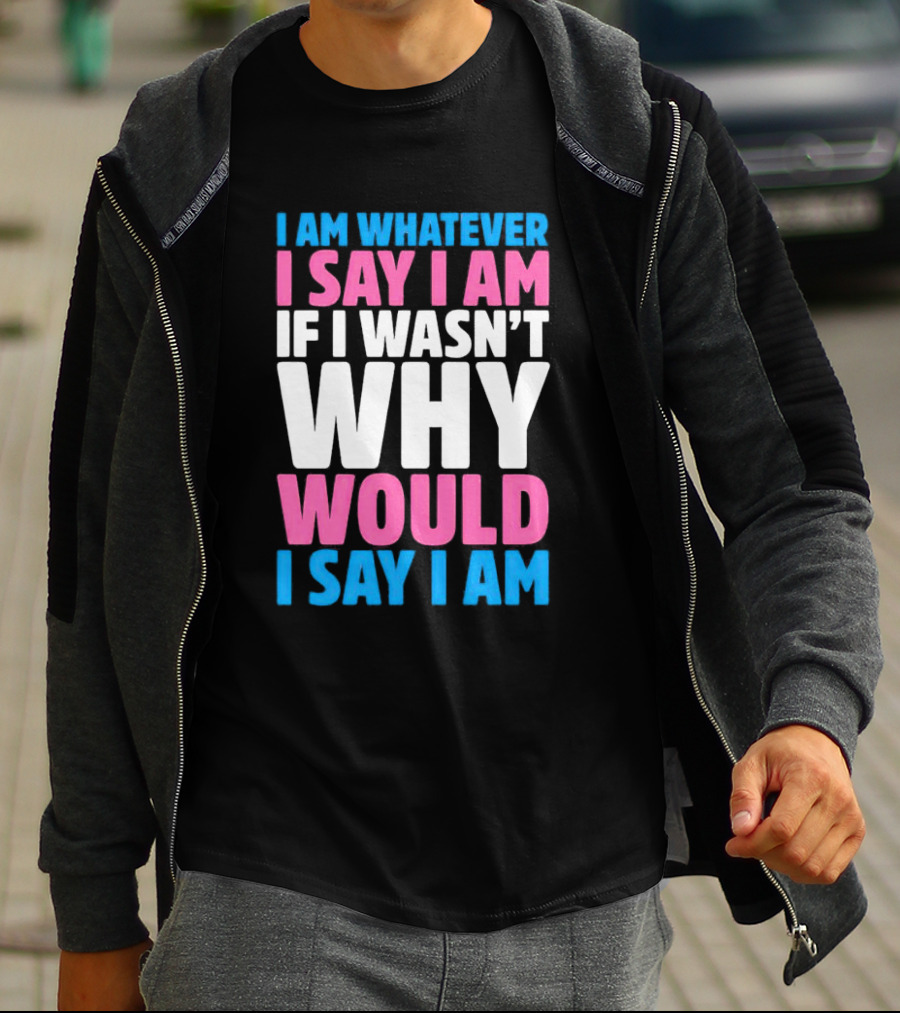 I Am Whatever I Say I Am If I Wasn't Why Would I Say I Am T-Shirt