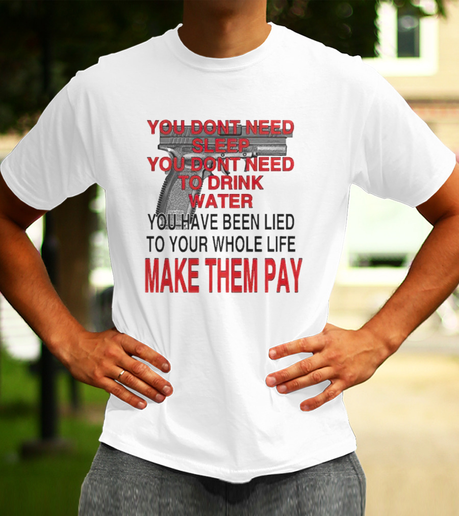 You Dont Need Sleep You Dont Need To Drink Water Make Them Pay T-Shirt