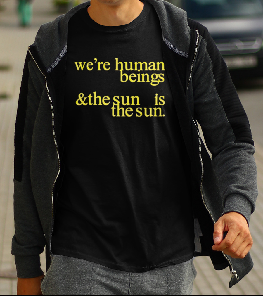 We’re Human Beings And The Sun Is The Sun T-Shirt