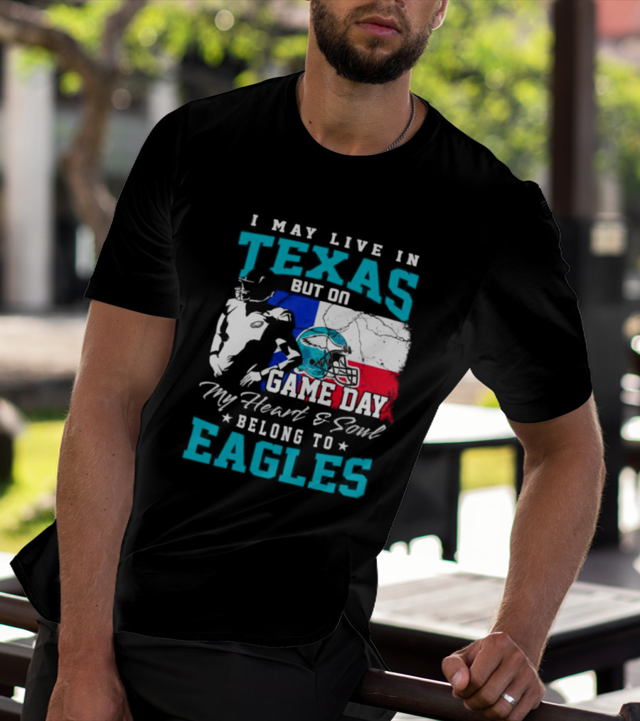 I May Live In Texas But On Game Day My Heart And Soul Belong To Eagles T-Shirt
