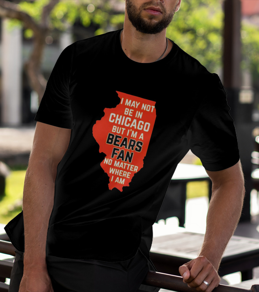 I May Not Be In Chicago But I'm A Bears Fan No Matter Where I Am Illinois Shape T-Shirt