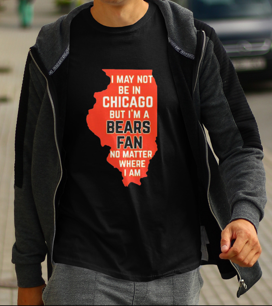 I May Not Be In Chicago But I'm A Bears Fan No Matter Where I Am Illinois Shape T-Shirt