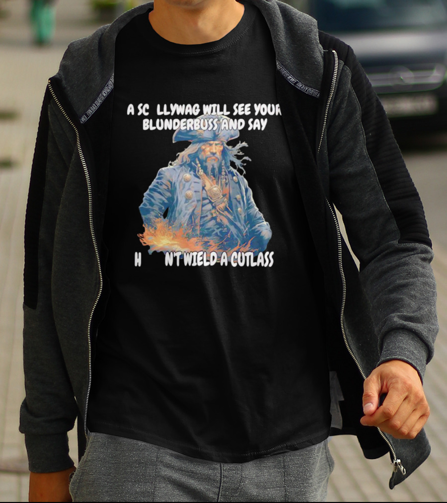 A Scallywag Will See Your Blunderbuss And Say He Can't Wield A Cutlass T-Shirt