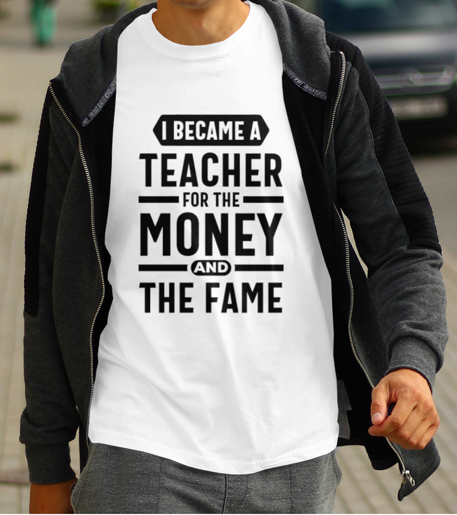 I Became A Teacher For The Money And The Fame T-Shirt
