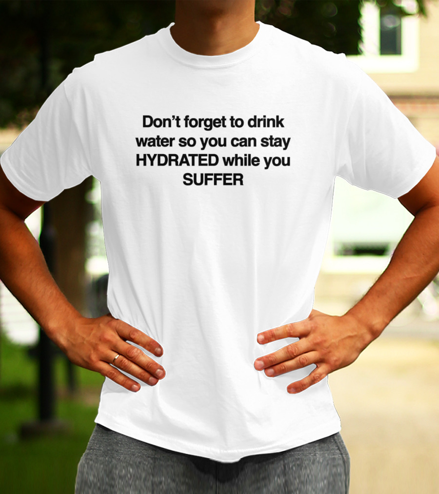 Don’t Forget To Drink Water So You Can Stay Hydrated While You Suffer T-Shirt