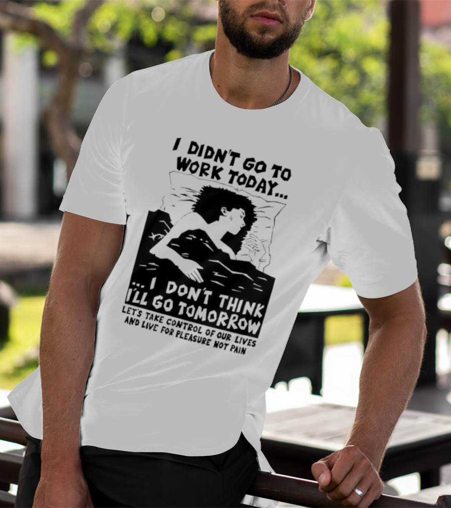 I Didn’t Go To Work Today I Don’t Think I’ll Go Tomorrow Let’s Take Control Of Our Lives And Live For Pleasure Not Pain T-Shirt