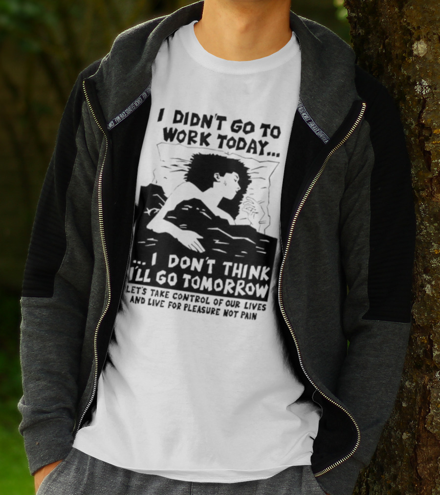 I Didn’t Go To Work Today I Don’t Think I’ll Go Tomorrow Let’s Take Control Of Our Lives And Live For Pleasure Not Pain T-Shirt