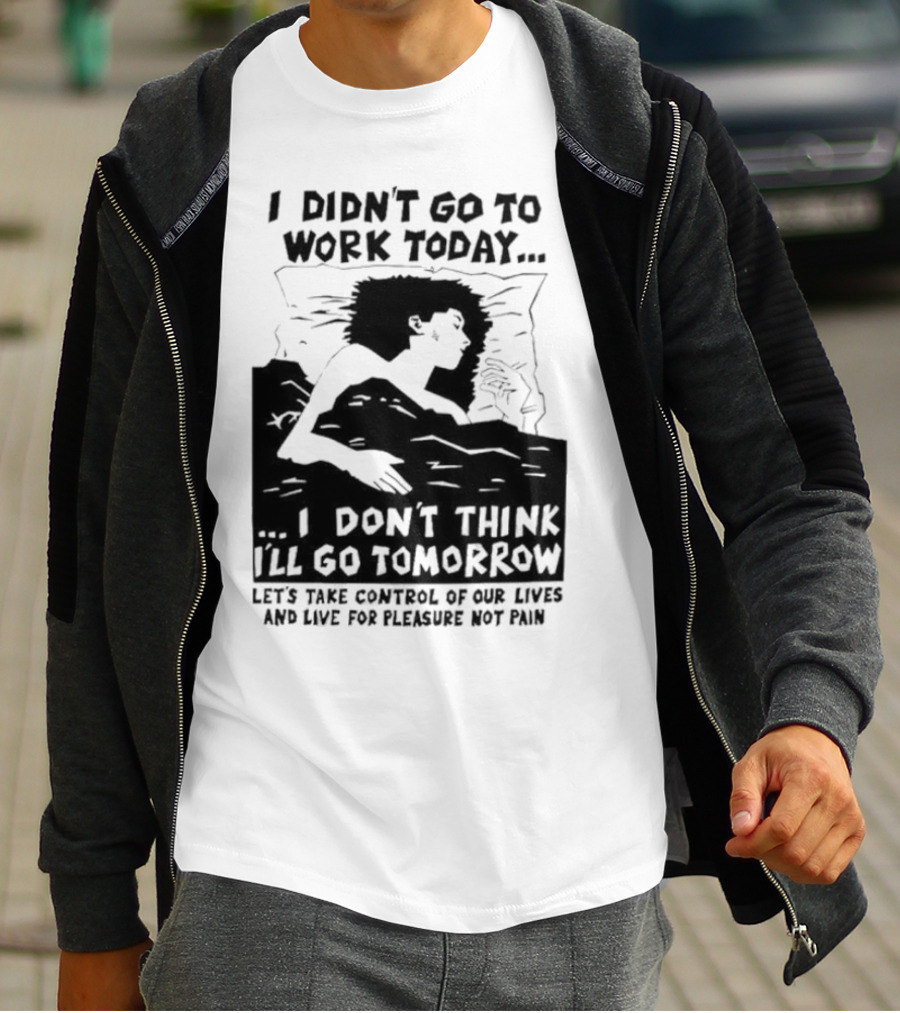 I Didn’t Go To Work Today I Don’t Think I’ll Go Tomorrow Let’s Take Control Of Our Lives And Live For Pleasure Not Pain T-Shirt