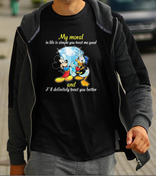 Mickey And Donald My Moral In Life Is Simple You Treat Me Good And I'll Definitely Treat You Better T-Shirt