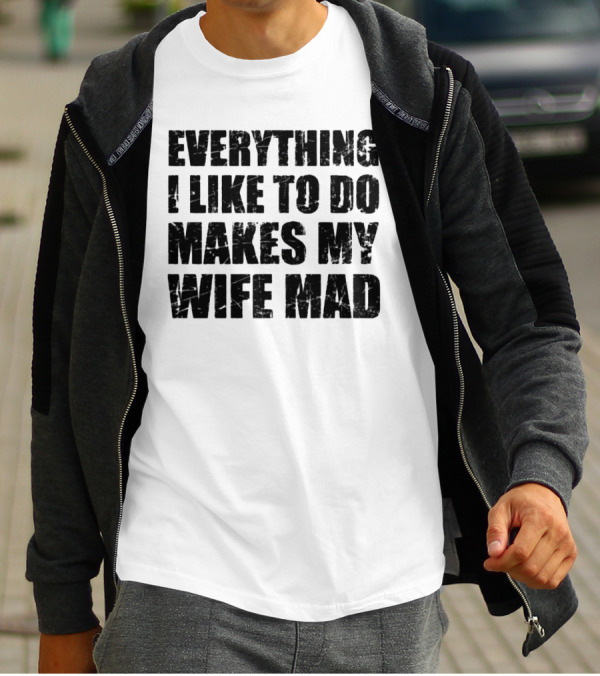 Everything I Like To Do Makes My Wife Mad T-Shirt