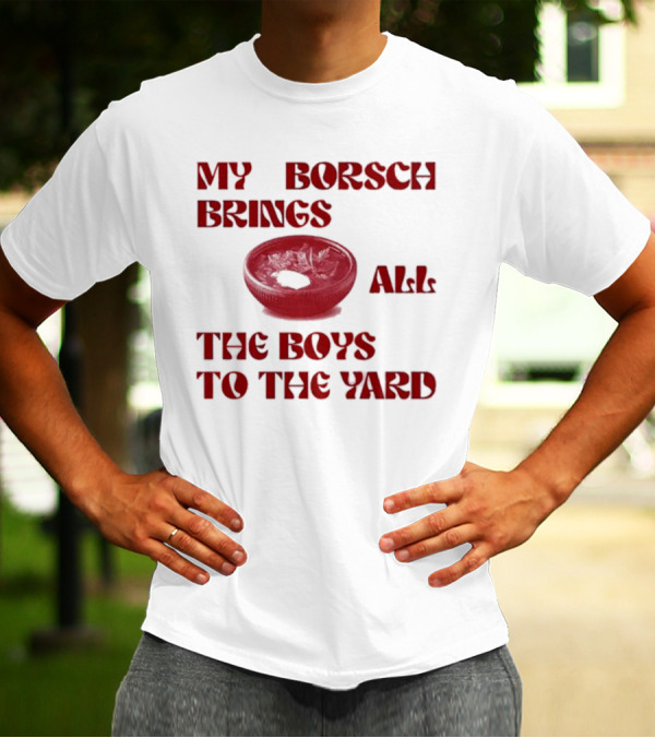 My Borsch Brings All The Boys To The Yard Bowl Red Soup T-Shirt